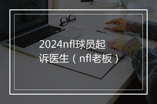 2024nfl球员起诉医生（nfl老板）