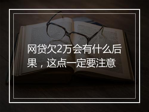 网贷欠2万会有什么后果，这点一定要注意