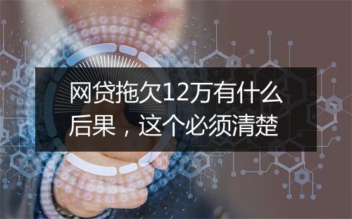 网贷拖欠12万有什么后果，这个必须清楚