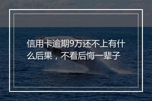 信用卡逾期9万还不上有什么后果，不看后悔一辈子