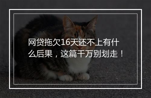 网贷拖欠16天还不上有什么后果，这篇千万别划走！