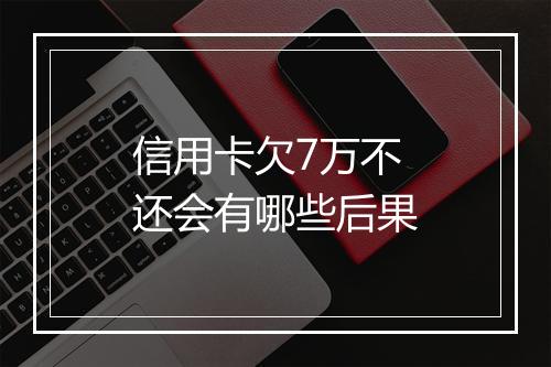 信用卡欠7万不还会有哪些后果