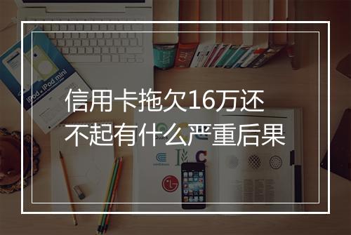 信用卡拖欠16万还不起有什么严重后果