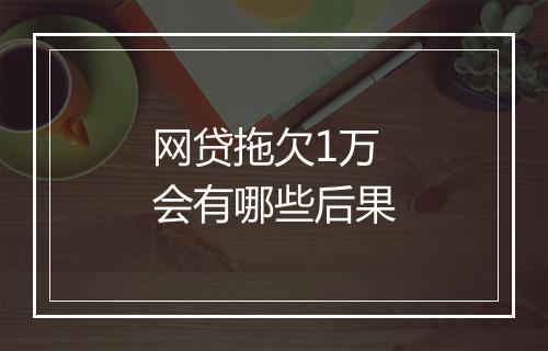 网贷拖欠1万会有哪些后果