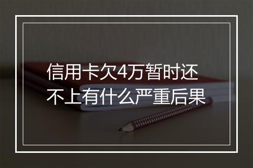 信用卡欠4万暂时还不上有什么严重后果
