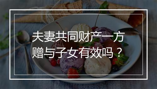 夫妻共同财产一方赠与子女有效吗？