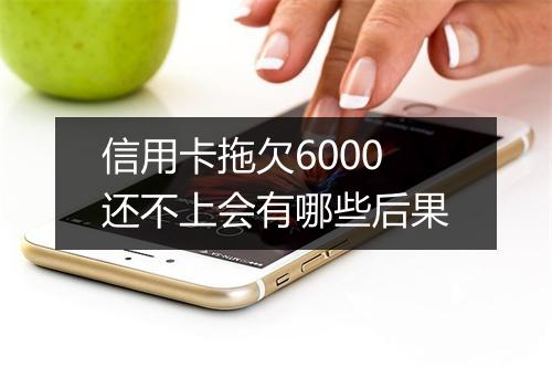 信用卡拖欠6000还不上会有哪些后果