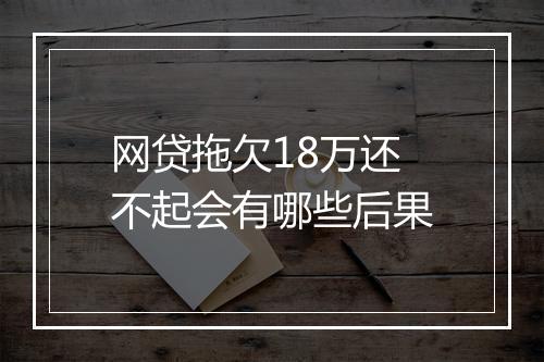网贷拖欠18万还不起会有哪些后果