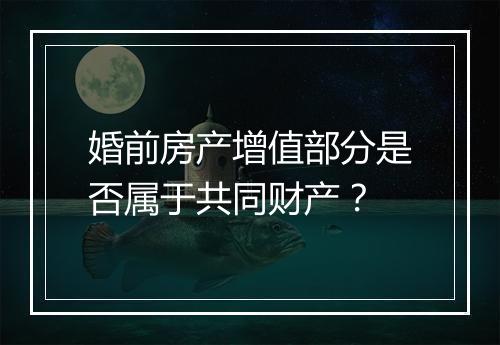 婚前房产增值部分是否属于共同财产？