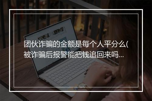 团伙诈骗的金额是每个人平分么(被诈骗后报警能把钱追回来吗)