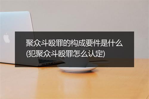 聚众斗殴罪的构成要件是什么(犯聚众斗殴罪怎么认定)
