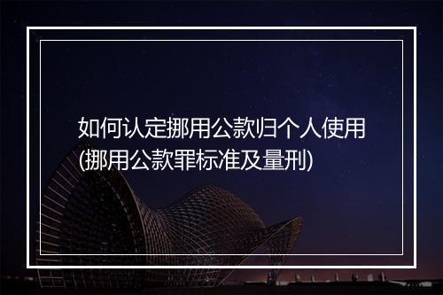 如何认定挪用公款归个人使用(挪用公款罪标准及量刑)