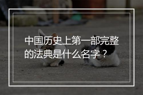 中国历史上第一部完整的法典是什么名字？