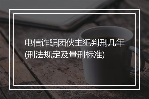 电信诈骗团伙主犯判刑几年(刑法规定及量刑标准)