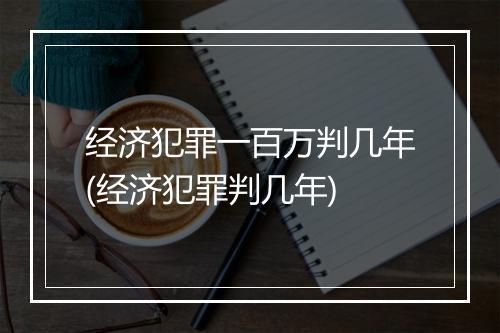 经济犯罪一百万判几年(经济犯罪判几年)