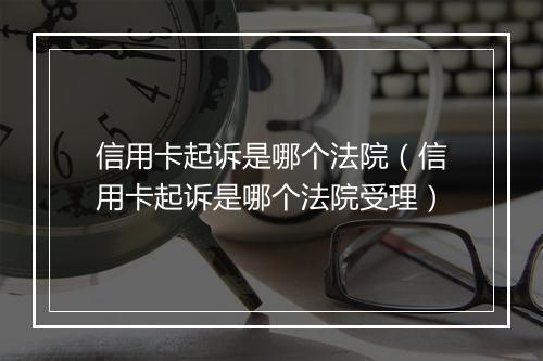 信用卡起诉是哪个法院（信用卡起诉是哪个法院受理）