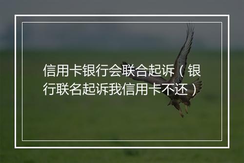 信用卡银行会联合起诉（银行联名起诉我信用卡不还）