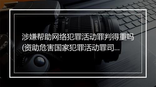 涉嫌帮助网络犯罪活动罪判得重吗(资助危害国家犯罪活动罪司法解释)