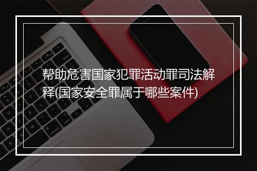 帮助危害国家犯罪活动罪司法解释(国家安全罪属于哪些案件)