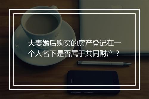 夫妻婚后购买的房产登记在一个人名下是否属于共同财产？