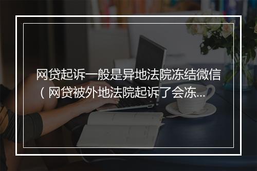 网贷起诉一般是异地法院冻结微信（网贷被外地法院起诉了会冻结支付宝吗）