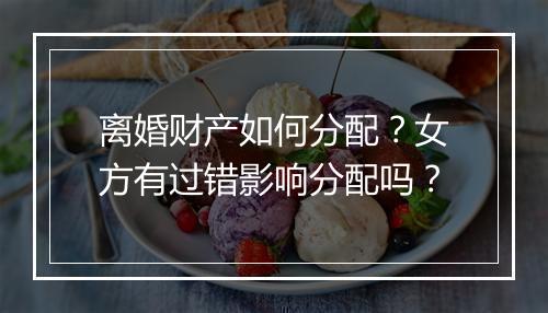 离婚财产如何分配？女方有过错影响分配吗？