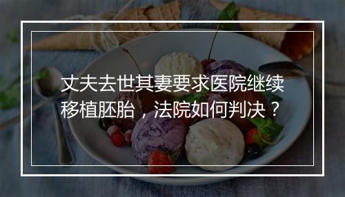 丈夫去世其妻要求医院继续移植胚胎，法院如何判决？