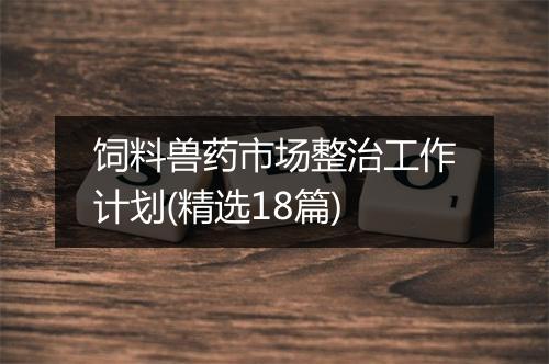 饲料兽药市场整治工作计划(精选18篇)