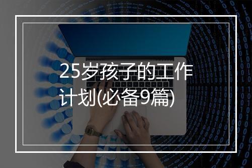25岁孩子的工作计划(必备9篇)