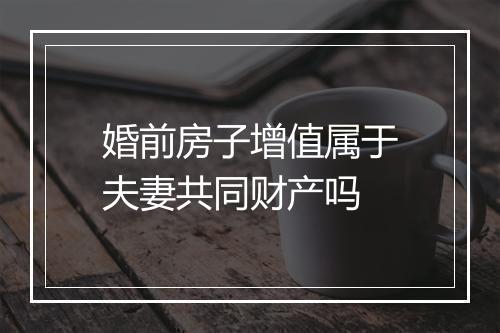 婚前房子增值属于夫妻共同财产吗
