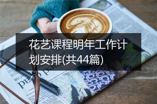 花艺课程明年工作计划安排(共44篇)