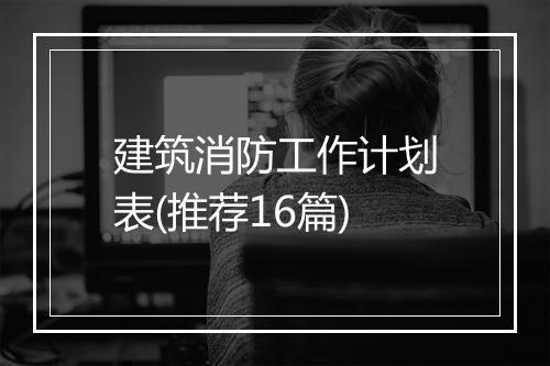 建筑消防工作计划表(推荐16篇)
