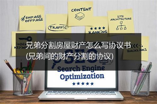 兄弟分割房屋财产怎么写协议书(兄弟间的财产分割的协议)