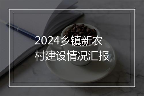 2024乡镇新农村建设情况汇报