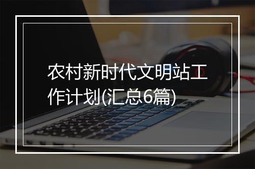农村新时代文明站工作计划(汇总6篇)
