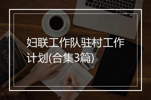 妇联工作队驻村工作计划(合集3篇)