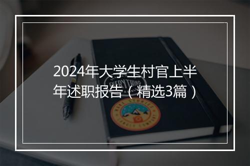 2024年大学生村官上半年述职报告（精选3篇）