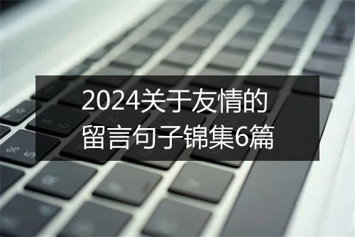 2024关于友情的留言句子锦集6篇
