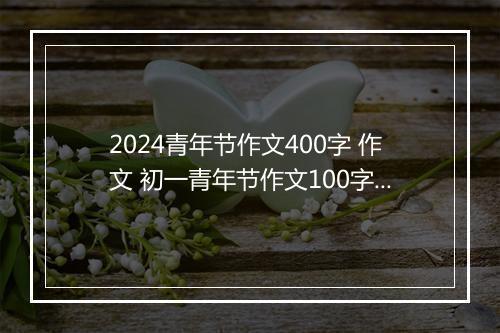 2024青年节作文400字 作文 初一青年节作文100字左右范文大全锦集10篇