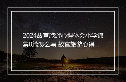 2024故宫旅游心得体会小学锦集8篇怎么写 故宫旅游心得体会小学锦集8篇