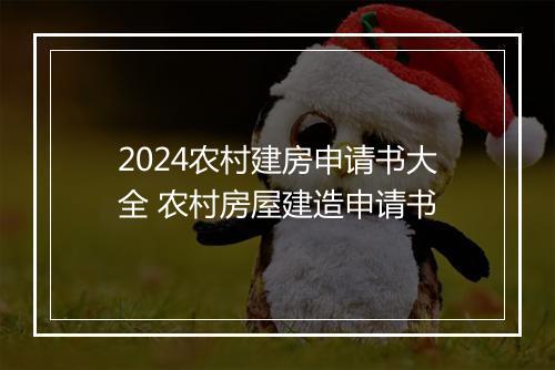 2024农村建房申请书大全 农村房屋建造申请书