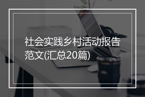 社会实践乡村活动报告范文(汇总20篇)