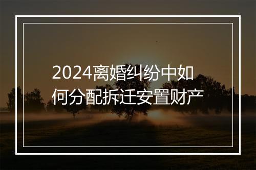 2024离婚纠纷中如何分配拆迁安置财产