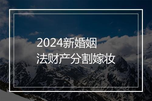 2024新婚姻法财产分割嫁妆