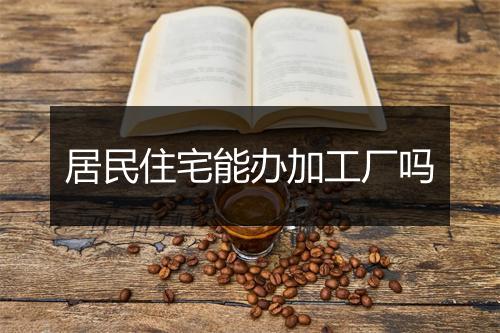 居民住宅能办加工厂吗