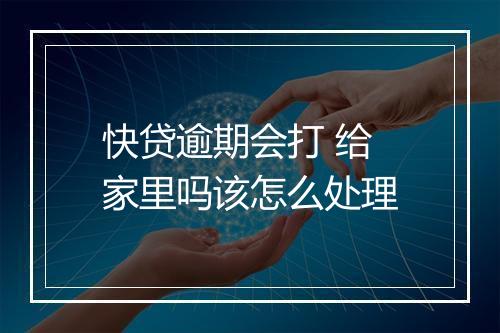 快贷逾期会打 给家里吗该怎么处理
