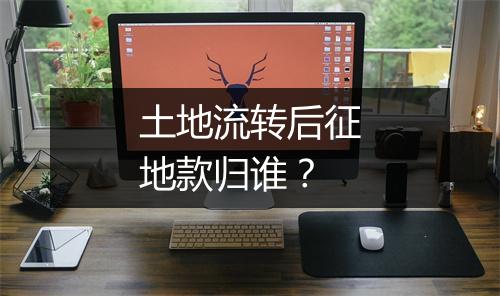 土地流转后征地款归谁？