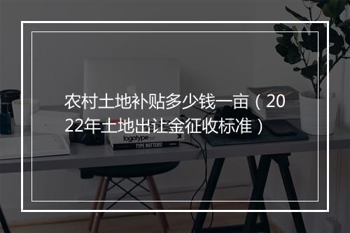 农村土地补贴多少钱一亩（2022年土地出让金征收标准）