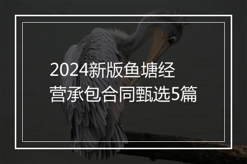 2024新版鱼塘经营承包合同甄选5篇