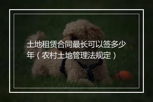 土地租赁合同最长可以签多少年（农村土地管理法规定）